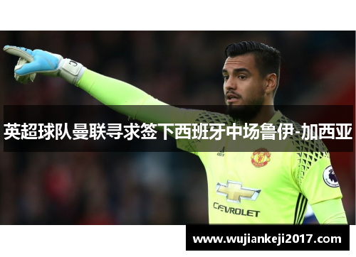 英超球队曼联寻求签下西班牙中场鲁伊-加西亚