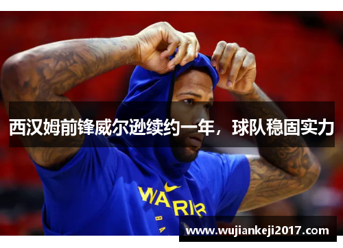 西汉姆前锋威尔逊续约一年，球队稳固实力